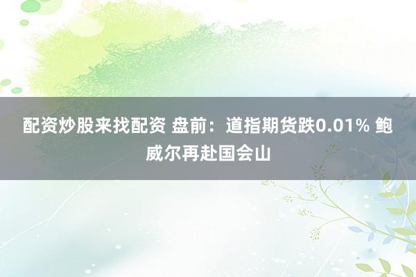 配资炒股来找配资 盘前：道指期货跌0.01% 鲍威尔再赴国会山