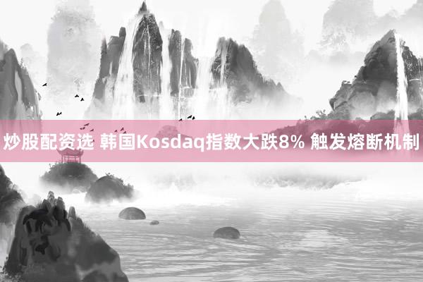 炒股配资选 韩国Kosdaq指数大跌8% 触发熔断机制