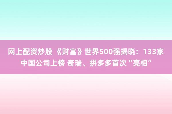 网上配资炒股 《财富》世界500强揭晓：133家中国公司上榜 奇瑞、拼多多首次“亮相”