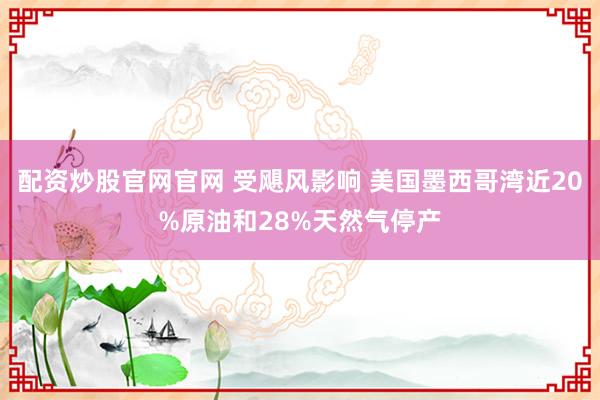 配资炒股官网官网 受飓风影响 美国墨西哥湾近20%原油和28%天然气停产