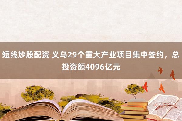 短线炒股配资 义乌29个重大产业项目集中签约，总投资额4096亿元