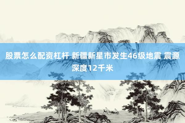 股票怎么配资杠杆 新疆新星市发生46级地震 震源深度12千米