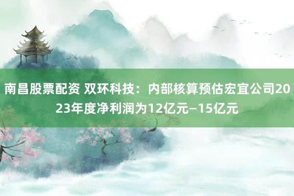 南昌股票配资 双环科技：内部核算预估宏宜公司2023年度净利润为12亿元—15亿元