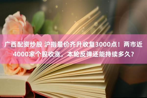 广西配资炒股 沪指量价齐升收复3000点！两市近4000家个股收涨，本轮反弹还能持续多久？