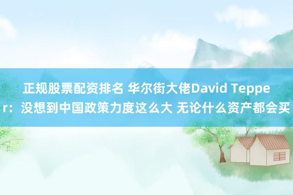 正规股票配资排名 华尔街大佬David Tepper：没想到中国政策力度这么大 无论什么资产都会买