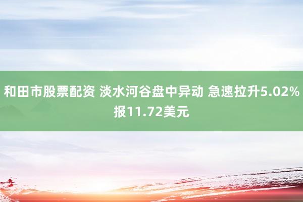 和田市股票配资 淡水河谷盘中异动 急速拉升5.02%报11.72美元