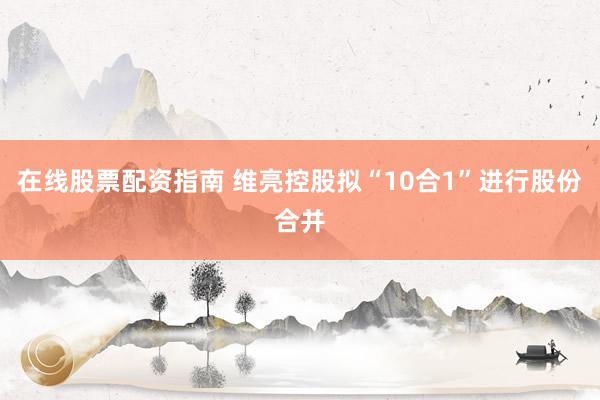 在线股票配资指南 维亮控股拟“10合1”进行股份合并