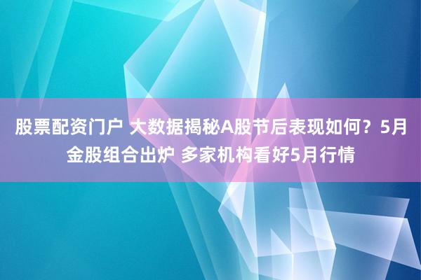 股票配资门户 大数据揭秘A股节后表现如何？5月金股组合出炉 多家机构看好5月行情