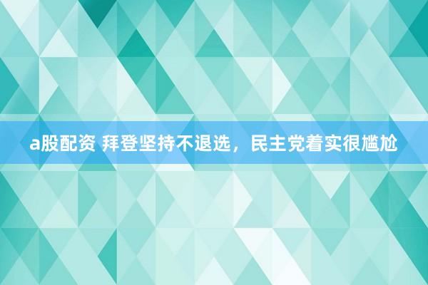 a股配资 拜登坚持不退选，民主党着实很尴尬