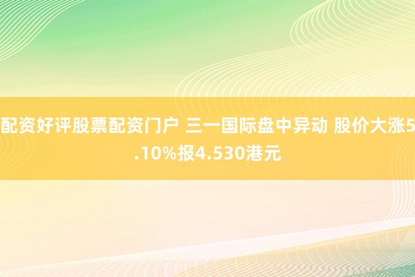 配资好评股票配资门户 三一国际盘中异动 股价大涨5.10%报4.530港元