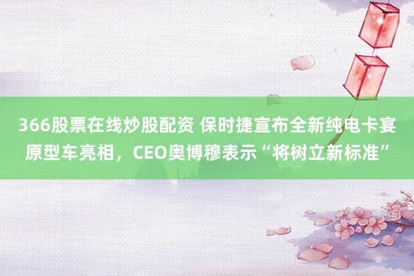 366股票在线炒股配资 保时捷宣布全新纯电卡宴原型车亮相，CEO奥博穆表示“将树立新标准”