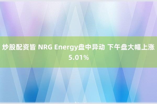 炒股配资皆 NRG Energy盘中异动 下午盘大幅上涨5.01%