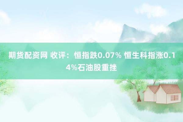 期货配资网 收评：恒指跌0.07% 恒生科指涨0.14%石油股重挫