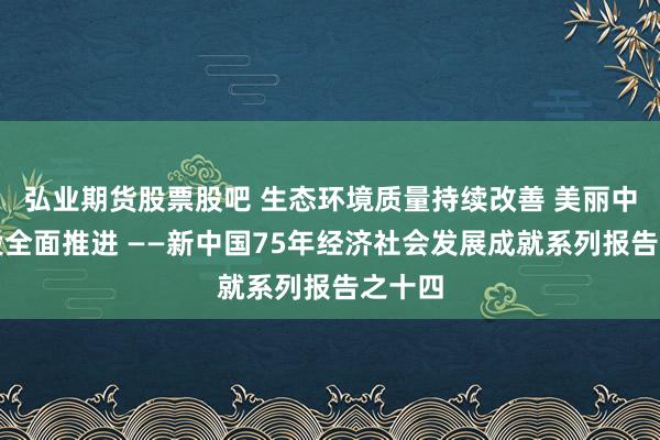 弘业期货股票股吧 生态环境质量持续改善 美丽中国建设全面推进 ——新中国75年经济社会发展成就系列报告之十四