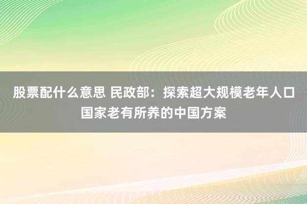 股票配什么意思 民政部：探索超大规模老年人口国家老有所养的中国方案