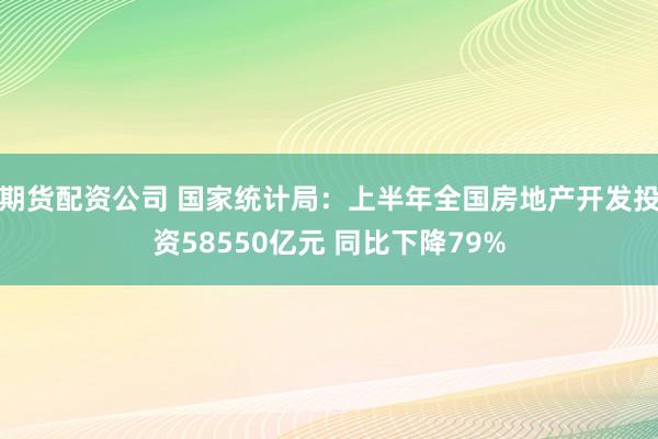 期货配资公司 国家统计局：上半年全国房地产开发投资58550亿元 同比下降79%