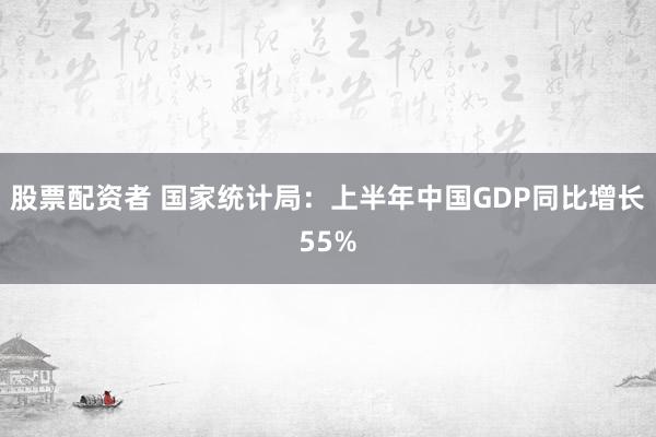 股票配资者 国家统计局：上半年中国GDP同比增长55%