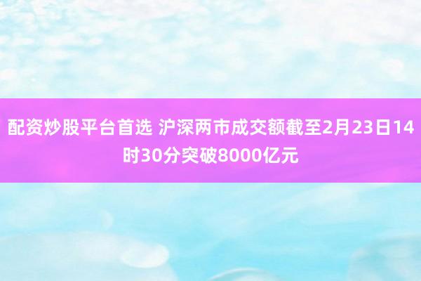 配资炒股平台首选 沪深两市成交额截至2月23日14时30分突破8000亿元