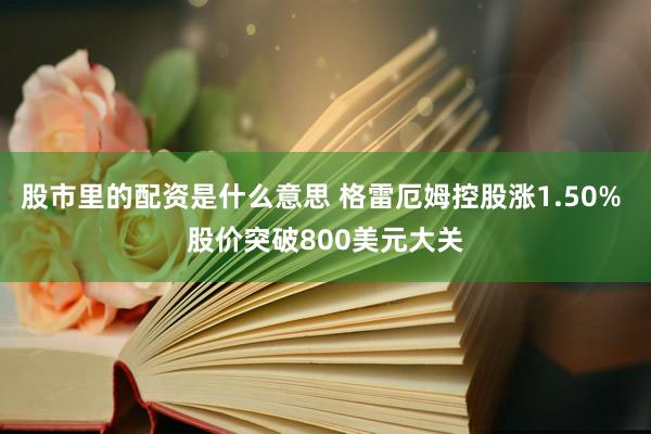 股市里的配资是什么意思 格雷厄姆控股涨1.50% 股价突破800美元大关