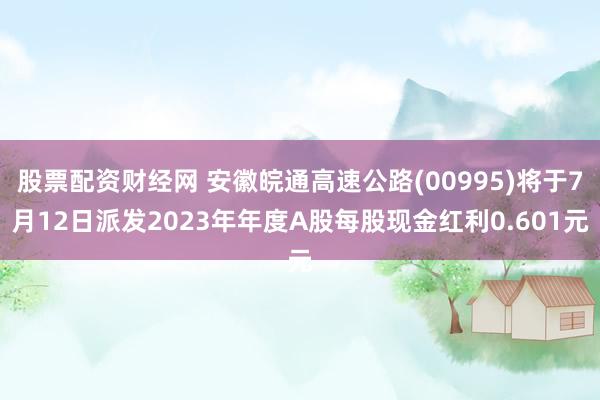 股票配资财经网 安徽皖通高速公路(00995)将于7月12日派发2023年年度A股每股现金红利0.601元