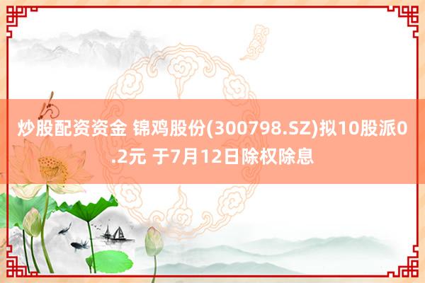 炒股配资资金 锦鸡股份(300798.SZ)拟10股派0.2元 于7月12日除权除息