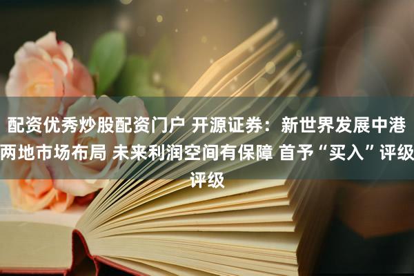 配资优秀炒股配资门户 开源证券：新世界发展中港两地市场布局 未来利润空间有保障 首予“买入”评级