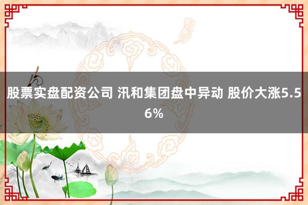 股票实盘配资公司 汛和集团盘中异动 股价大涨5.56%