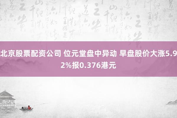 北京股票配资公司 位元堂盘中异动 早盘股价大涨5.92%报0.376港元