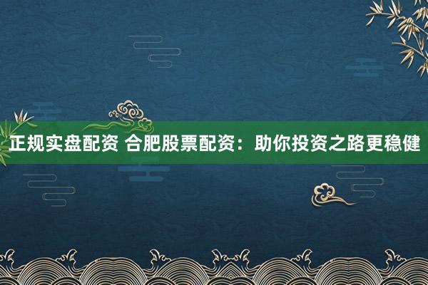 正规实盘配资 合肥股票配资：助你投资之路更稳健