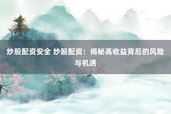 炒股配资安全 炒股配资：揭秘高收益背后的风险与机遇