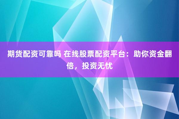 期货配资可靠吗 在线股票配资平台：助你资金翻倍，投资无忧