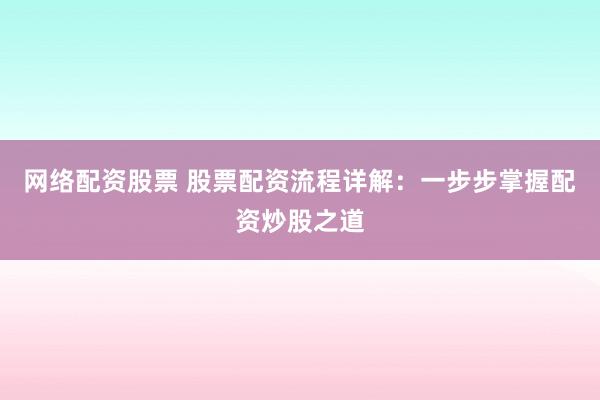 网络配资股票 股票配资流程详解：一步步掌握配资炒股之道