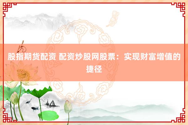 股指期货配资 配资炒股网股票：实现财富增值的捷径