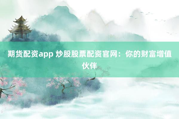 期货配资app 炒股股票配资官网：你的财富增值伙伴