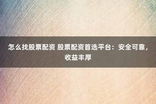 怎么找股票配资 股票配资首选平台：安全可靠，收益丰厚