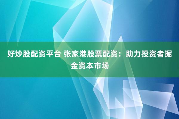 好炒股配资平台 张家港股票配资：助力投资者掘金资本市场