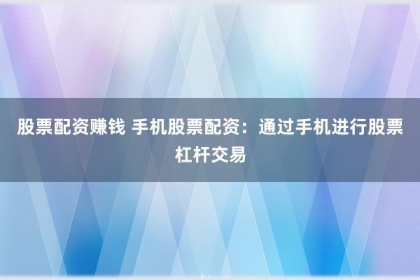 股票配资赚钱 手机股票配资：通过手机进行股票杠杆交易