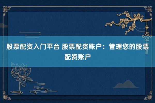 股票配资入门平台 股票配资账户：管理您的股票配资账户