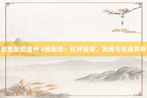 股票配资温州 a股配资：杠杆投资，风险与机遇并存