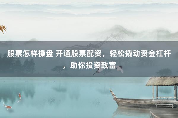股票怎样操盘 开通股票配资，轻松撬动资金杠杆，助你投资致富