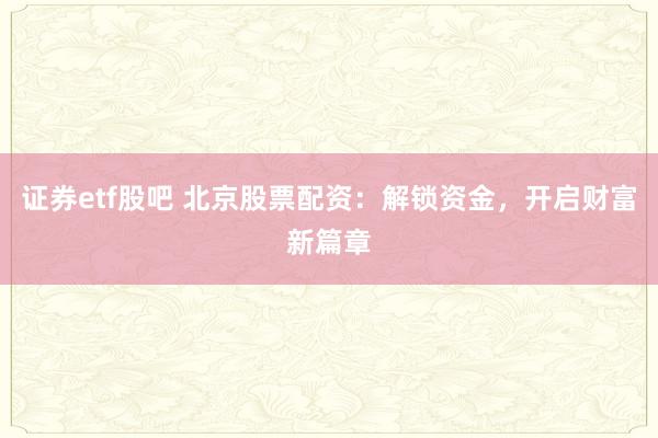 证券etf股吧 北京股票配资：解锁资金，开启财富新篇章
