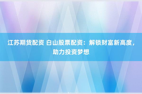 江苏期货配资 白山股票配资：解锁财富新高度，助力投资梦想