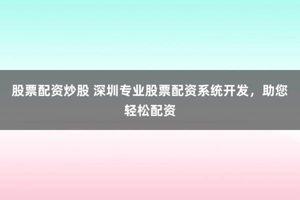 股票配资炒股 深圳专业股票配资系统开发，助您轻松配资