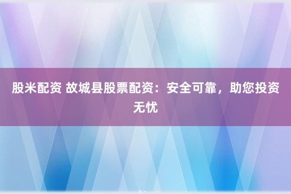 股米配资 故城县股票配资：安全可靠，助您投资无忧