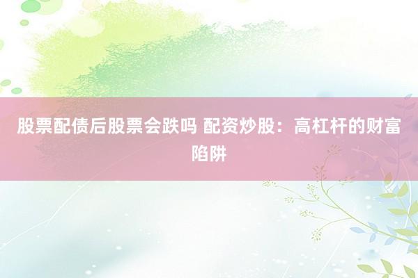 股票配债后股票会跌吗 配资炒股：高杠杆的财富陷阱