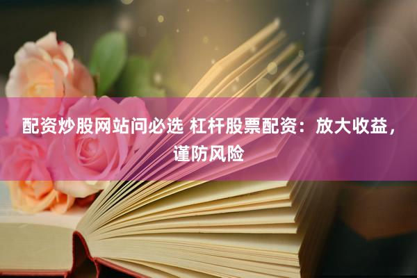 配资炒股网站问必选 杠杆股票配资：放大收益，谨防风险