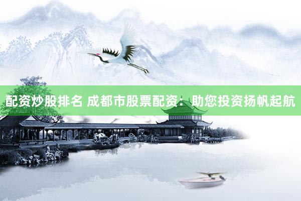 配资炒股排名 成都市股票配资：助您投资扬帆起航