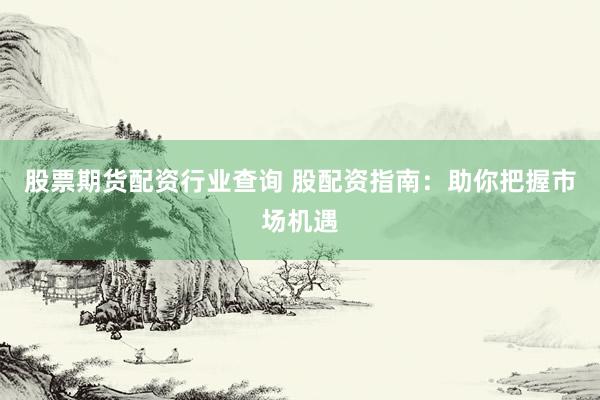 股票期货配资行业查询 股配资指南：助你把握市场机遇