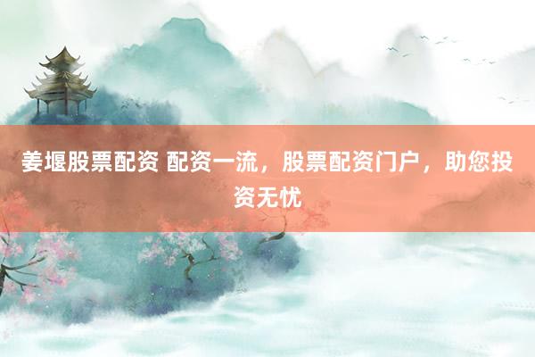 姜堰股票配资 配资一流，股票配资门户，助您投资无忧