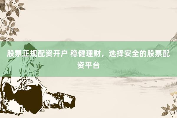 股票正规配资开户 稳健理财，选择安全的股票配资平台
